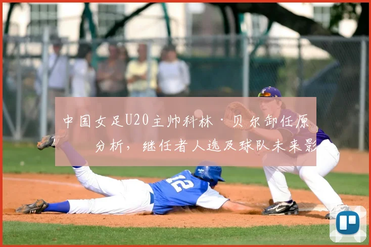 中国女足U20主帅科林·贝尔卸任原因分析，继任者人选及球队未来影响探讨