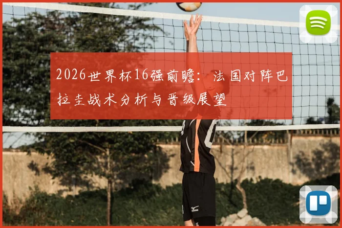 2026世界杯16强前瞻：法国对阵巴拉圭战术分析与晋级展望