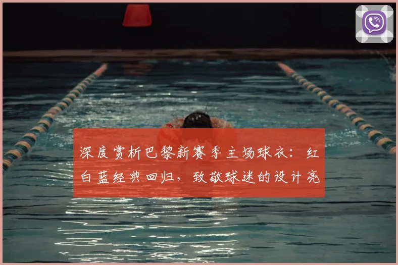 深度赏析巴黎新赛季主场球衣：红白蓝经典回归，致敬球迷的设计亮点全解析