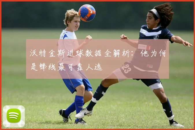 沃特金斯进球数据全解析：他为何是锋线最可靠人选