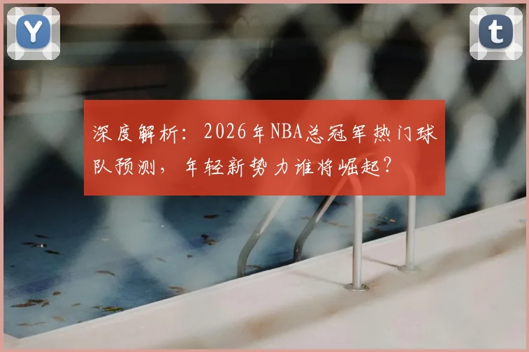 深度解析：2026年NBA总冠军热门球队预测，年轻新势力谁将崛起？