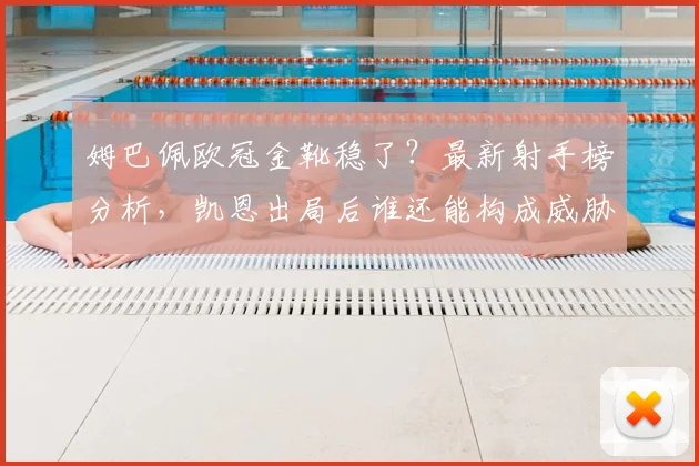 姆巴佩欧冠金靴稳了？最新射手榜分析，凯恩出局后谁还能构成威胁