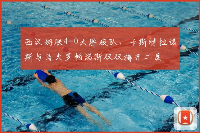 西汉姆联4-0大胜狼队，卡斯特拉诺斯与马夫罗帕诺斯双双梅开二度