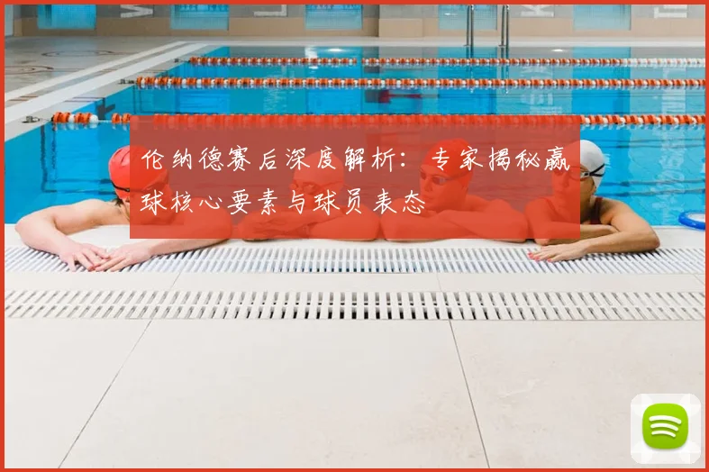 伦纳德赛后深度解析：专家揭秘赢球核心要素与球员表态