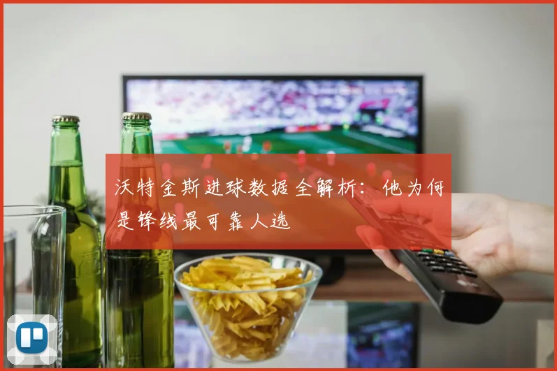 沃特金斯进球数据全解析：他为何是锋线最可靠人选