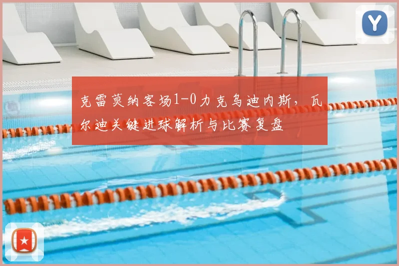 克雷莫纳客场1-0力克乌迪内斯，瓦尔迪关键进球解析与比赛复盘