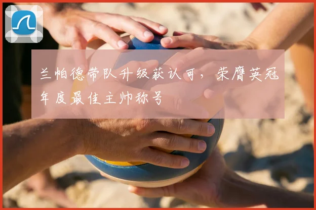 兰帕德带队升级获认可，荣膺英冠年度最佳主帅称号