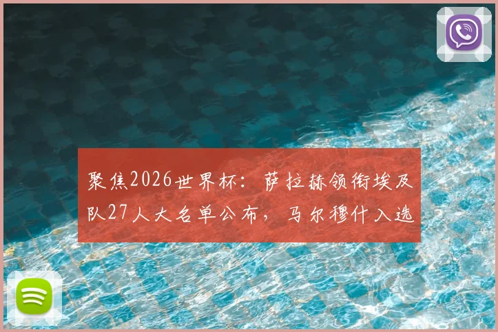 聚焦2026世界杯：萨拉赫领衔埃及队27人大名单公布，马尔穆什入选，最终谁将遗憾落选？