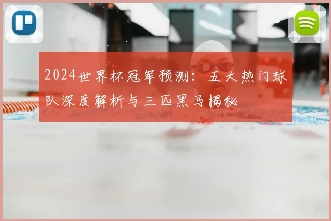 2024世界杯冠军预测：五大热门球队深度解析与三匹黑马揭秘