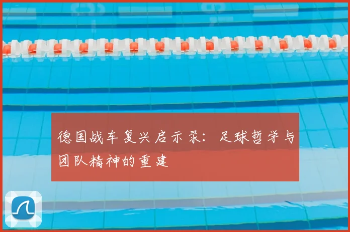 德国战车复兴启示录:足球哲学与团队精神的重建