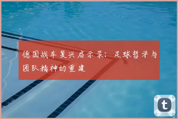 德国战车复兴启示录：足球哲学与团队精神的重建