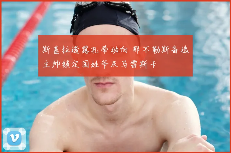 斯基拉透露孔蒂动向 那不勒斯备选主帅锁定国姓爷及马雷斯卡