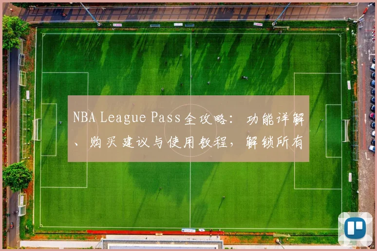 NBA League Pass全攻略：功能详解、购买建议与使用教程，解锁所有精彩赛事