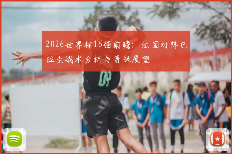 2026世界杯16强前瞻：法国对阵巴拉圭战术分析与晋级展望