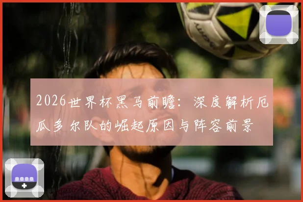 2026世界杯黑马前瞻：深度解析厄瓜多尔队的崛起原因与阵容前景