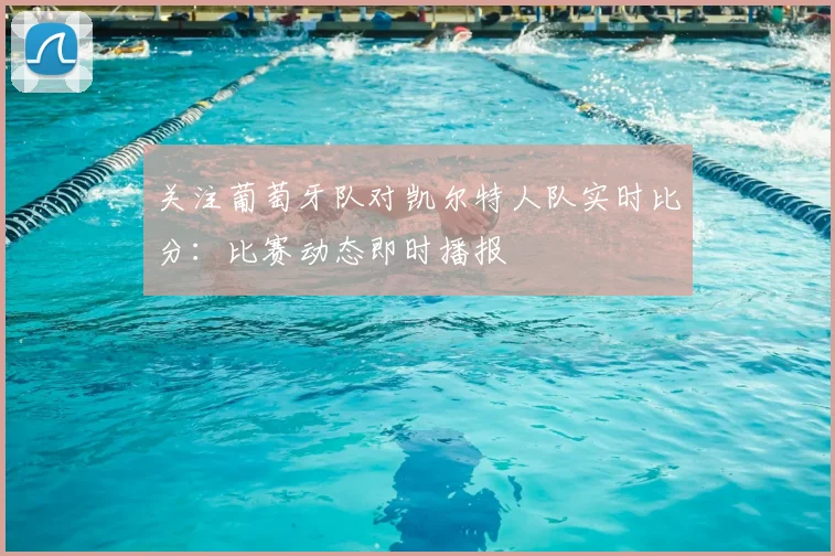 关注葡萄牙队对凯尔特人队实时比分：比赛动态即时播报