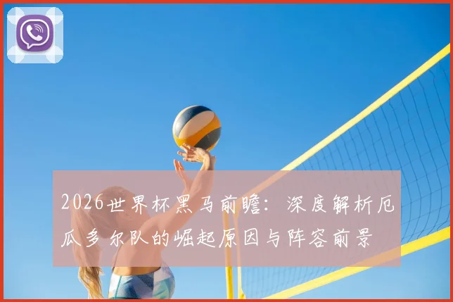 2026世界杯黑马前瞻：深度解析厄瓜多尔队的崛起原因与阵容前景