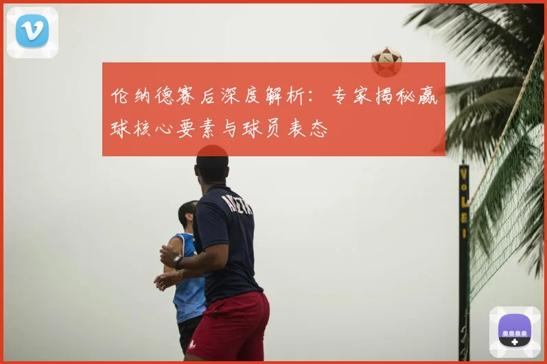 伦纳德赛后深度解析：专家揭秘赢球核心要素与球员表态