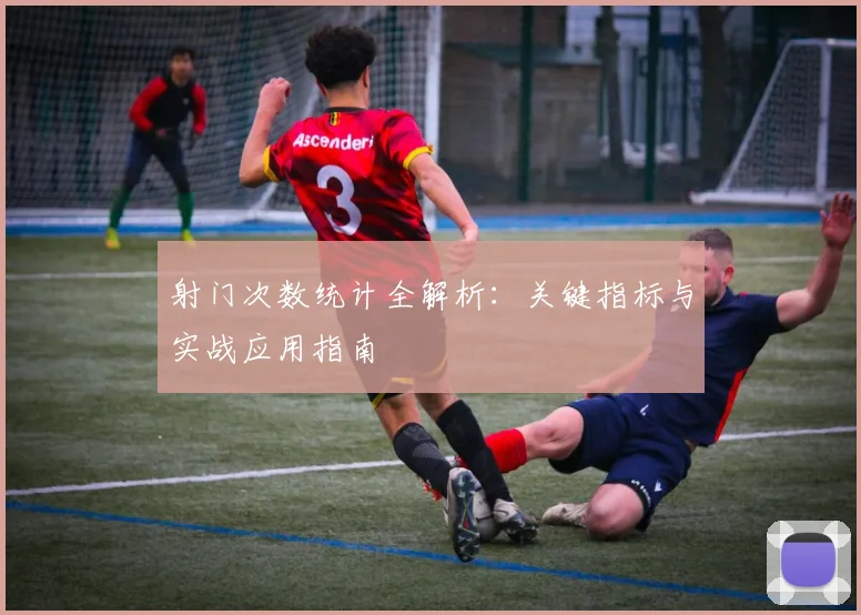 射门次数统计全解析：关键指标与实战应用指南