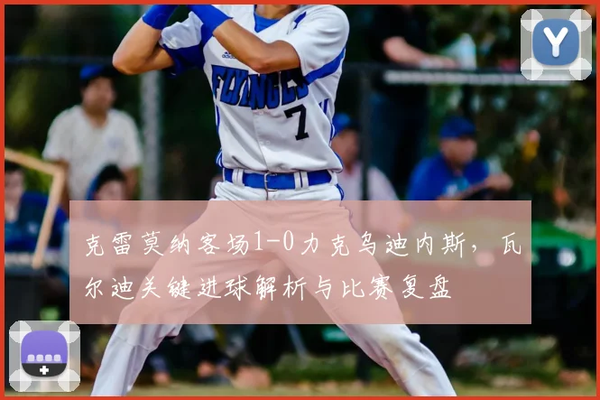 克雷莫纳客场1-0力克乌迪内斯，瓦尔迪关键进球解析与比赛复盘