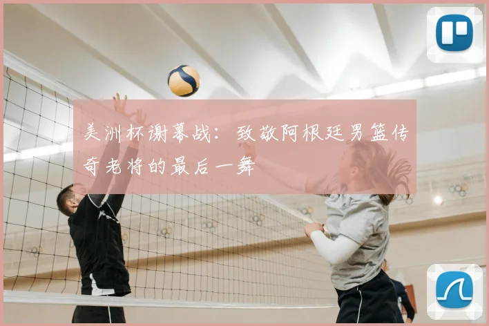 美洲杯谢幕战：致敬阿根廷男篮传奇老将的最后一舞